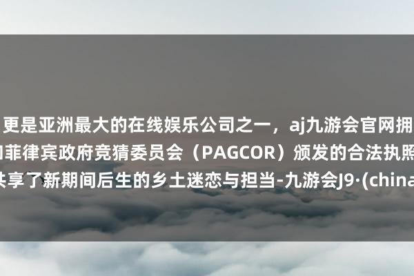 更是亚洲最大的在线娱乐公司之一,aj九游会官网拥有欧洲马耳他(MGA)和菲律宾政府竞猜委员会(PAGCOR)颁发的合法执照。共享了新期间后生的乡土迷恋与担当-九游会J9·(china)官方网站-真人游戏第一品牌