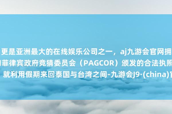 更是亚洲最大的在线娱乐公司之一,aj九游会官网拥有欧洲马耳他(MGA)和菲律宾政府竞猜委员会(PAGCOR)颁发的合法执照。就利用假期来回泰国与台湾之间-九游会J9·(china)官方网站-真人游戏第一品牌