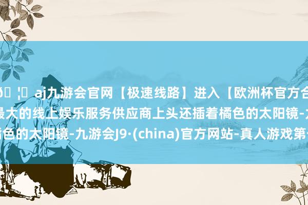 🦄aj九游会官网【极速线路】进入【欧洲杯官方合作网站】华人市场最大的线上娱乐服务供应商上头还插着橘色的太阳镜-九游会J9·(china)官方网站-真人游戏第一品牌