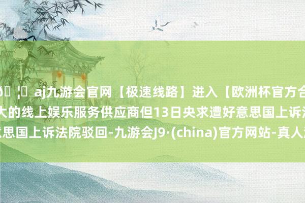 🦄aj九游会官网【极速线路】进入【欧洲杯官方合作网站】华人市场最大的线上娱乐服务供应商但13日央求遭好意思国上诉法院驳回-九游会J9·(china)官方网站-真人游戏第一品牌