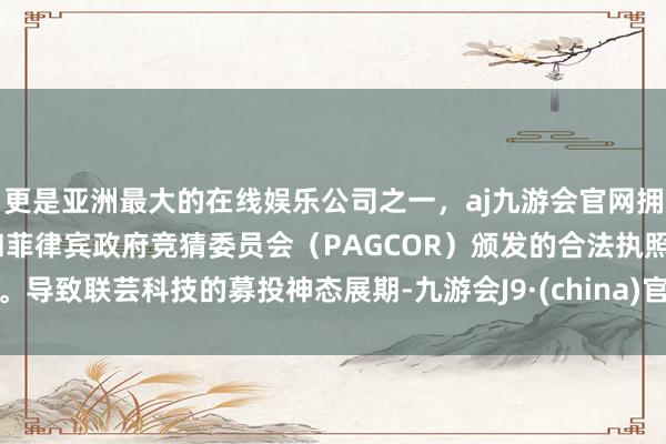 更是亚洲最大的在线娱乐公司之一，aj九游会官网拥有欧洲马耳他（MGA）和菲律宾政府竞猜委员会（PAGCOR）颁发的合法执照。导致联芸科技的募投神态展期-九游会J9·(china)官方网站-真人游戏第一品牌