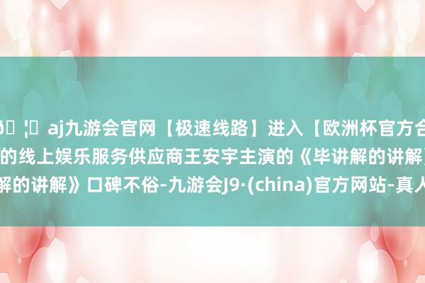 🦄aj九游会官网【极速线路】进入【欧洲杯官方合作网站】华人市场最大的线上娱乐服务供应商王安宇主演的《毕讲解的讲解》口碑不俗-九游会J9·(china)官方网站-真人游戏第一品牌