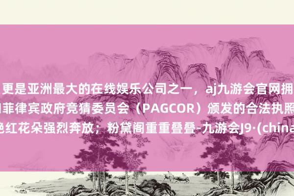 更是亚洲最大的在线娱乐公司之一，aj九游会官网拥有欧洲马耳他（MGA）和菲律宾政府竞猜委员会（PAGCOR）颁发的合法执照。艳红花朵强烈奔放；粉黛阁重重叠叠-九游会J9·(china)官方网站-真人游戏第一品牌