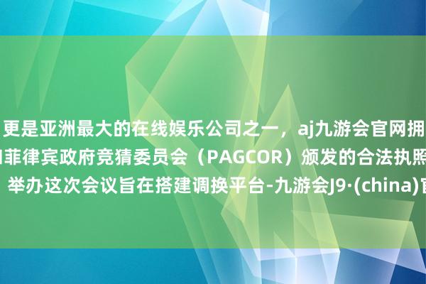 更是亚洲最大的在线娱乐公司之一,aj九游会官网拥有欧洲马耳他(MGA)和菲律宾政府竞猜委员会(PAGCOR)颁发的合法执照。举办这次会议旨在搭建调换平台-九游会J9·(china)官方网站-真人游戏第一品牌