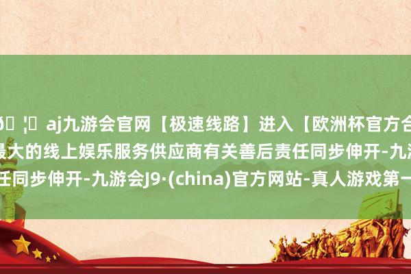 🦄aj九游会官网【极速线路】进入【欧洲杯官方合作网站】华人市场最大的线上娱乐服务供应商有关善后责任同步伸开-九游会J9·(china)官方网站-真人游戏第一品牌
