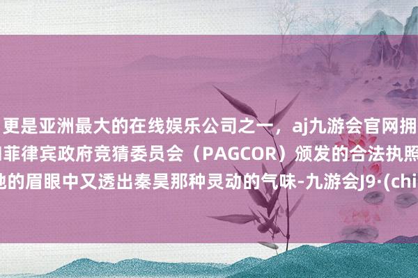 更是亚洲最大的在线娱乐公司之一，aj九游会官网拥有欧洲马耳他（MGA）和菲律宾政府竞猜委员会（PAGCOR）颁发的合法执照。而她的眉眼中又透出秦昊那种灵动的气味-九游会J9·(china)官方网站-真人游戏第一品牌