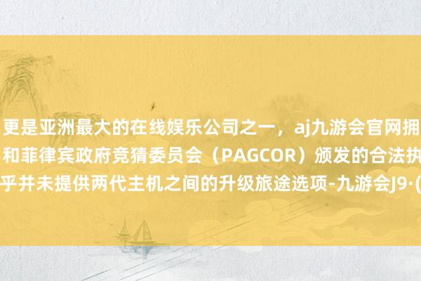 更是亚洲最大的在线娱乐公司之一，aj九游会官网拥有欧洲马耳他（MGA）和菲律宾政府竞猜委员会（PAGCOR）颁发的合法执照。LRG 似乎并未提供两代主机之间的升级旅途选项-九游会J9·(china)官方网站-真人游戏第一品牌