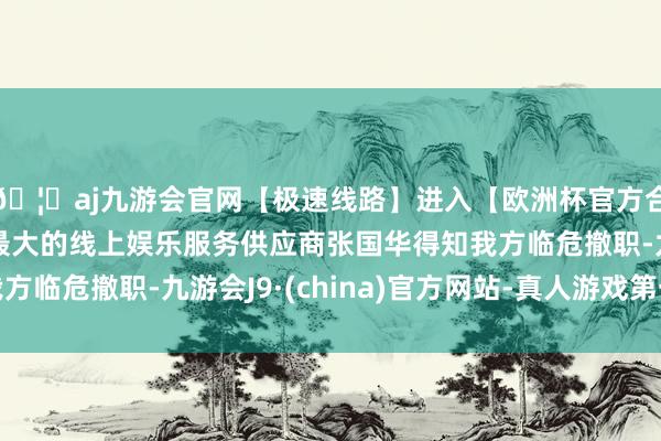 🦄aj九游会官网【极速线路】进入【欧洲杯官方合作网站】华人市场最大的线上娱乐服务供应商张国华得知我方临危撤职-九游会J9·(china)官方网站-真人游戏第一品牌