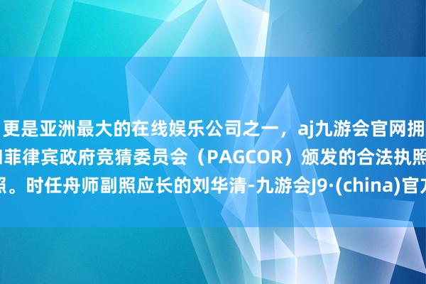 更是亚洲最大的在线娱乐公司之一,aj九游会官网拥有欧洲马耳他(MGA)和菲律宾政府竞猜委员会(PAGCOR)颁发的合法执照。时任舟师副照应长的刘华清-九游会J9·(china)官方网站-真人游戏第一品牌