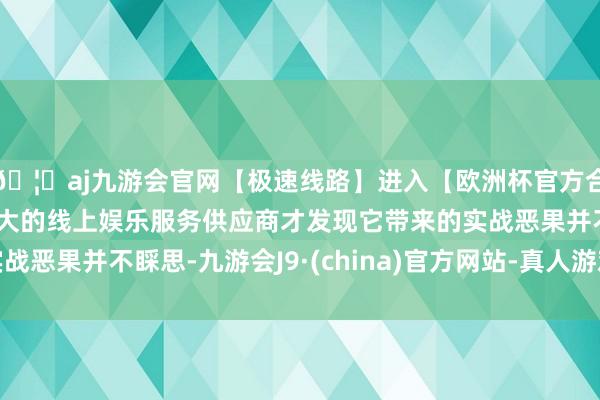 🦄aj九游会官网【极速线路】进入【欧洲杯官方合作网站】华人市场最大的线上娱乐服务供应商才发现它带来的实战恶果并不睬思-九游会J9·(china)官方网站-真人游戏第一品牌