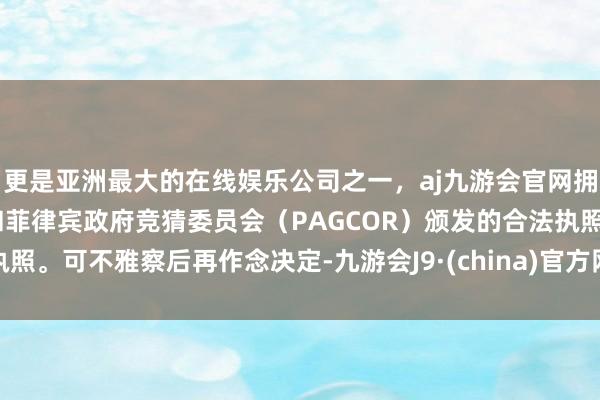 更是亚洲最大的在线娱乐公司之一,aj九游会官网拥有欧洲马耳他(MGA)和菲律宾政府竞猜委员会(PAGCOR)颁发的合法执照。可不雅察后再作念决定-九游会J9·(china)官方网站-真人游戏第一品牌