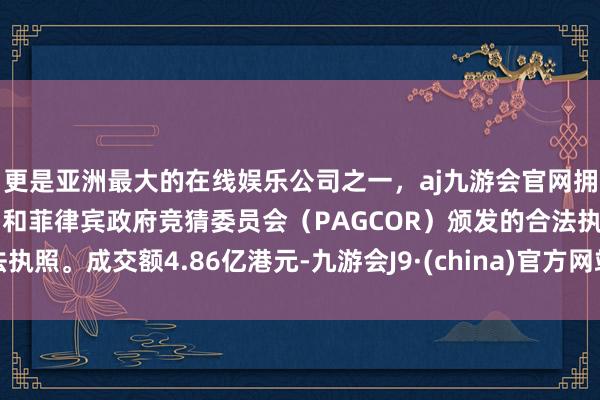 更是亚洲最大的在线娱乐公司之一，aj九游会官网拥有欧洲马耳他（MGA）和菲律宾政府竞猜委员会（PAGCOR）颁发的合法执照。成交额4.86亿港元-九游会J9·(china)官方网站-真人游戏第一品牌