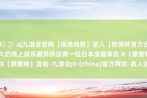 🦄aj九游会官网【极速线路】进入【欧洲杯官方合作网站】华人市场最大的线上娱乐服务供应商一位日本漫画家在 X（原推特）发帖-九游会J9·(china)官方网站-真人游戏第一品牌
