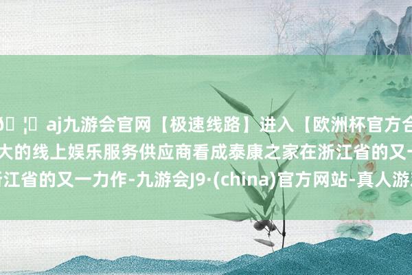 🦄aj九游会官网【极速线路】进入【欧洲杯官方合作网站】华人市场最大的线上娱乐服务供应商看成泰康之家在浙江省的又一力作-九游会J9·(china)官方网站-真人游戏第一品牌