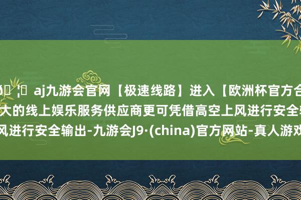 🦄aj九游会官网【极速线路】进入【欧洲杯官方合作网站】华人市场最大的线上娱乐服务供应商更可凭借高空上风进行安全输出-九游会J9·(china)官方网站-真人游戏第一品牌
