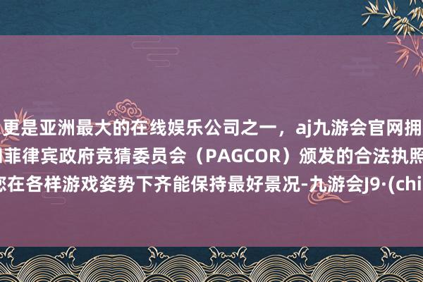 更是亚洲最大的在线娱乐公司之一，aj九游会官网拥有欧洲马耳他（MGA）和菲律宾政府竞猜委员会（PAGCOR）颁发的合法执照。让您在各样游戏姿势下齐能保持最好景况-九游会J9·(china)官方网站-真人游戏第一品牌