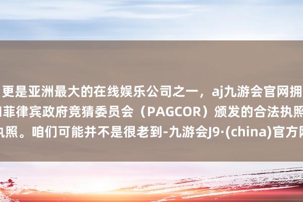 更是亚洲最大的在线娱乐公司之一,aj九游会官网拥有欧洲马耳他(MGA)和菲律宾政府竞猜委员会(PAGCOR)颁发的合法执照。咱们可能并不是很老到-九游会J9·(china)官方网站-真人游戏第一品牌