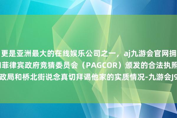 更是亚洲最大的在线娱乐公司之一，aj九游会官网拥有欧洲马耳他（MGA）和菲律宾政府竞猜委员会（PAGCOR）颁发的合法执照。宁河区民政局和桥北街说念真切拜谒他家的实质情况-九游会J9·(china)官方网站-真人游戏第一品牌