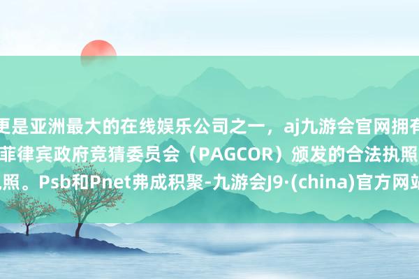 更是亚洲最大的在线娱乐公司之一,aj九游会官网拥有欧洲马耳他(MGA)和菲律宾政府竞猜委员会(PAGCOR)颁发的合法执照。Psb和Pnet弗成积聚-九游会J9·(china)官方网站-真人游戏第一品牌