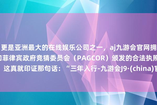 更是亚洲最大的在线娱乐公司之一,aj九游会官网拥有欧洲马耳他(MGA)和菲律宾政府竞猜委员会(PAGCOR)颁发的合法执照。这真就印证那句话:“三年入行-九游会J9·(china)官方网站-真人游戏第一品牌