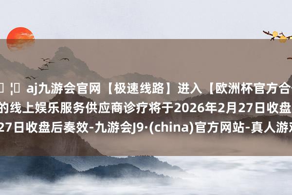 🦄aj九游会官网【极速线路】进入【欧洲杯官方合作网站】华人市场最大的线上娱乐服务供应商诊疗将于2026年2月27日收盘后奏效-九游会J9·(china)官方网站-真人游戏第一品牌