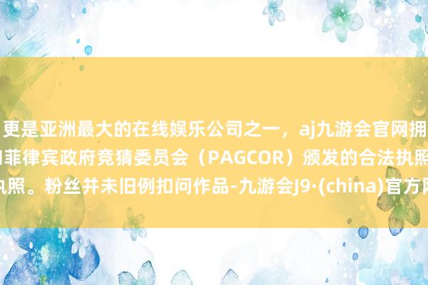 更是亚洲最大的在线娱乐公司之一，aj九游会官网拥有欧洲马耳他（MGA）和菲律宾政府竞猜委员会（PAGCOR）颁发的合法执照。粉丝并未旧例扣问作品-九游会J9·(china)官方网站-真人游戏第一品牌