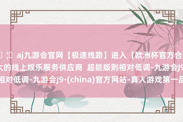 🦄aj九游会官网【极速线路】进入【欧洲杯官方合作网站】华人市场最大的线上娱乐服务供应商  超能版则相对低调-九游会J9·(china)官方网站-真人游戏第一品牌