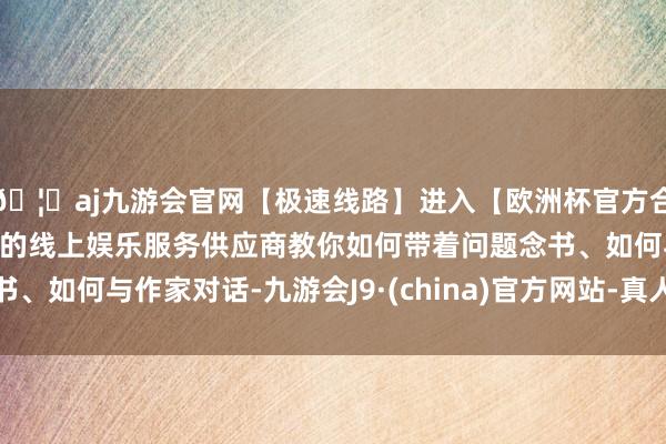 🦄aj九游会官网【极速线路】进入【欧洲杯官方合作网站】华人市场最大的线上娱乐服务供应商教你如何带着问题念书、如何与作家对话-九游会J9·(china)官方网站-真人游戏第一品牌