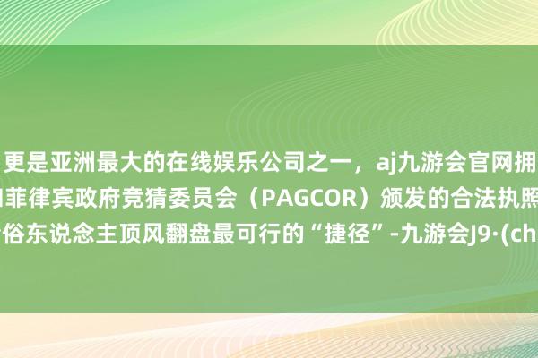 更是亚洲最大的在线娱乐公司之一,aj九游会官网拥有欧洲马耳他(MGA)和菲律宾政府竞猜委员会(PAGCOR)颁发的合法执照。是庸俗东说念主顶风翻盘最可行的“捷径”-九游会J9·(china)官方网站-真人游戏第一品牌
