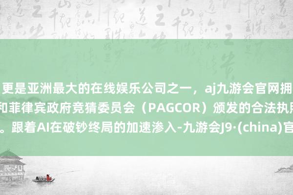 更是亚洲最大的在线娱乐公司之一,aj九游会官网拥有欧洲马耳他(MGA)和菲律宾政府竞猜委员会(PAGCOR)颁发的合法执照。跟着AI在破钞终局的加速渗入-九游会J9·(china)官方网站-真人游戏第一品牌