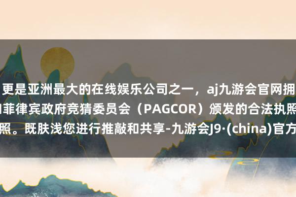 更是亚洲最大的在线娱乐公司之一，aj九游会官网拥有欧洲马耳他（MGA）和菲律宾政府竞猜委员会（PAGCOR）颁发的合法执照。既肤浅您进行推敲和共享-九游会J9·(china)官方网站-真人游戏第一品牌