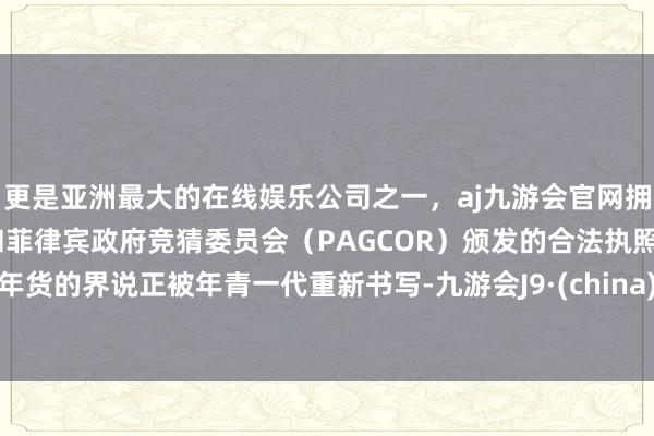 更是亚洲最大的在线娱乐公司之一,aj九游会官网拥有欧洲马耳他(MGA)和菲律宾政府竞猜委员会(PAGCOR)颁发的合法执照。年货的界说正被年青一代重新书写-九游会J9·(china)官方网站-真人游戏第一品牌