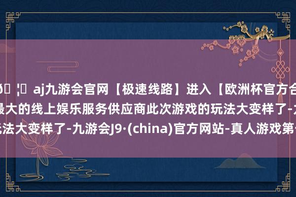 🦄aj九游会官网【极速线路】进入【欧洲杯官方合作网站】华人市场最大的线上娱乐服务供应商此次游戏的玩法大变样了-九游会J9·(china)官方网站-真人游戏第一品牌