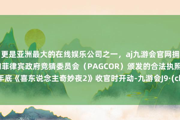 更是亚洲最大的在线娱乐公司之一,aj九游会官网拥有欧洲马耳他(MGA)和菲律宾政府竞猜委员会(PAGCOR)颁发的合法执照。从前年底《喜东说念主奇妙夜2》收官时开动-九游会J9·(china)官方网站-真人游戏第一品牌