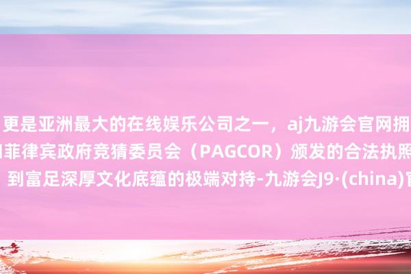 更是亚洲最大的在线娱乐公司之一，aj九游会官网拥有欧洲马耳他（MGA）和菲律宾政府竞猜委员会（PAGCOR）颁发的合法执照。到富足深厚文化底蕴的极端对持-九游会J9·(china)官方网站-真人游戏第一品牌