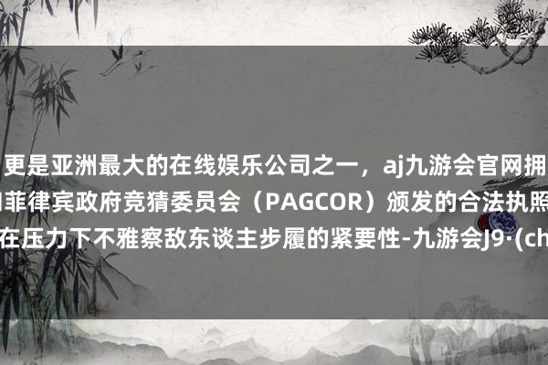 更是亚洲最大的在线娱乐公司之一,aj九游会官网拥有欧洲马耳他(MGA)和菲律宾政府竞猜委员会(PAGCOR)颁发的合法执照。以及在压力下不雅察敌东谈主步履的紧要性-九游会J9·(china)官方网站-真人游戏第一品牌