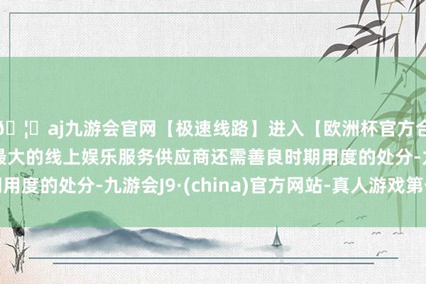 🦄aj九游会官网【极速线路】进入【欧洲杯官方合作网站】华人市场最大的线上娱乐服务供应商还需善良时期用度的处分-九游会J9·(china)官方网站-真人游戏第一品牌