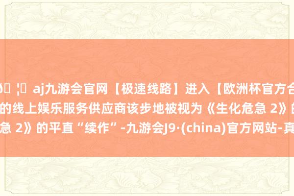 🦄aj九游会官网【极速线路】进入【欧洲杯官方合作网站】华人市场最大的线上娱乐服务供应商该步地被视为《生化危急 2》的平直“续作”-九游会J9·(china)官方网站-真人游戏第一品牌