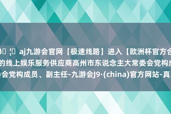 🦄aj九游会官网【极速线路】进入【欧洲杯官方合作网站】华人市场最大的线上娱乐服务供应商高州市东说念主大常委会党构成员、副主任-九游会J9·(china)官方网站-真人游戏第一品牌