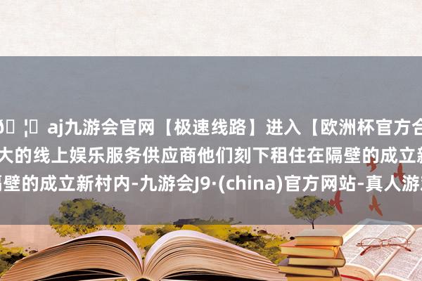 🦄aj九游会官网【极速线路】进入【欧洲杯官方合作网站】华人市场最大的线上娱乐服务供应商他们刻下租住在隔壁的成立新村内-九游会J9·(china)官方网站-真人游戏第一品牌