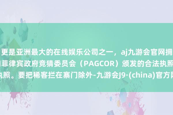 更是亚洲最大的在线娱乐公司之一，aj九游会官网拥有欧洲马耳他（MGA）和菲律宾政府竞猜委员会（PAGCOR）颁发的合法执照。要把稀客拦在寨门除外-九游会J9·(china)官方网站-真人游戏第一品牌
