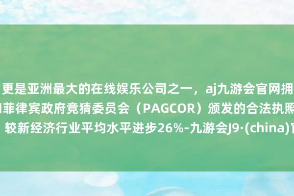 更是亚洲最大的在线娱乐公司之一,aj九游会官网拥有欧洲马耳他(MGA)和菲律宾政府竞猜委员会(PAGCOR)颁发的合法执照。较新经济行业平均水平进步26%-九游会J9·(china)官方网站-真人游戏第一品牌