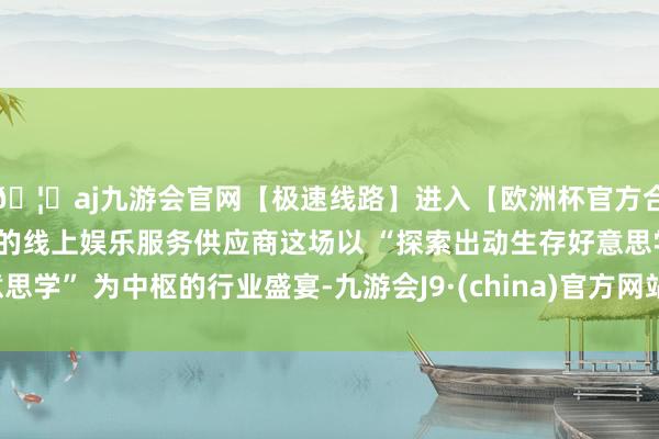 🦄aj九游会官网【极速线路】进入【欧洲杯官方合作网站】华人市场最大的线上娱乐服务供应商这场以 “探索出动生存好意思学” 为中枢的行业盛宴-九游会J9·(china)官方网站-真人游戏第一品牌