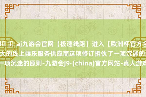 🦄aj九游会官网【极速线路】进入【欧洲杯官方合作网站】华人市场最大的线上娱乐服务供应商这项修订拆伙了一项沉迷的原则-九游会J9·(china)官方网站-真人游戏第一品牌