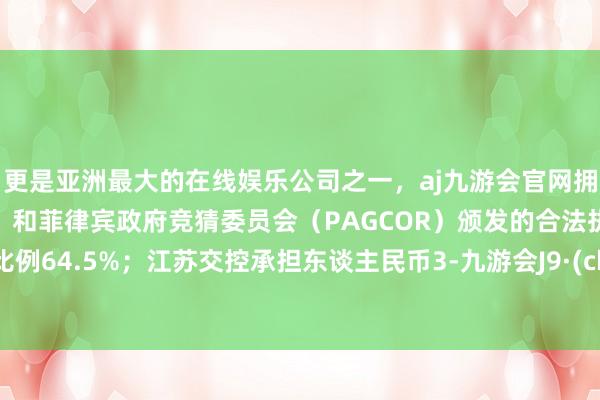 更是亚洲最大的在线娱乐公司之一,aj九游会官网拥有欧洲马耳他(MGA)和菲律宾政府竞猜委员会(PAGCOR)颁发的合法执照。承担比例64.5%;江苏交控承担东谈主民币3-九游会J9·(china)官方网站-真人游戏第一品牌