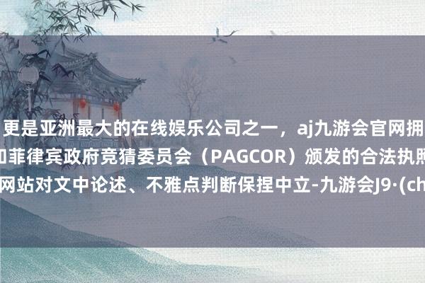 更是亚洲最大的在线娱乐公司之一，aj九游会官网拥有欧洲马耳他（MGA）和菲律宾政府竞猜委员会（PAGCOR）颁发的合法执照。和讯网站对文中论述、不雅点判断保捏中立-九游会J9·(china)官方网站-真人游戏第一品牌