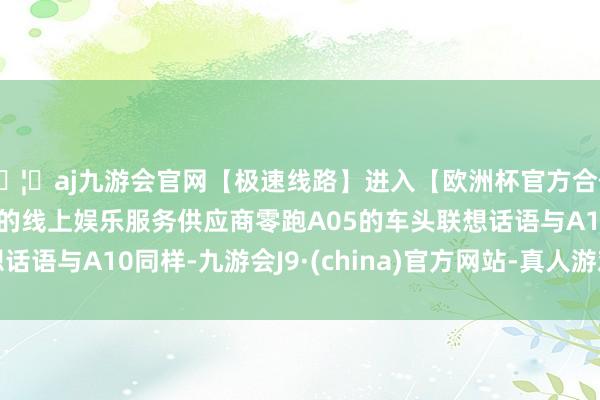 🦄aj九游会官网【极速线路】进入【欧洲杯官方合作网站】华人市场最大的线上娱乐服务供应商零跑A05的车头联想话语与A10同样-九游会J9·(china)官方网站-真人游戏第一品牌