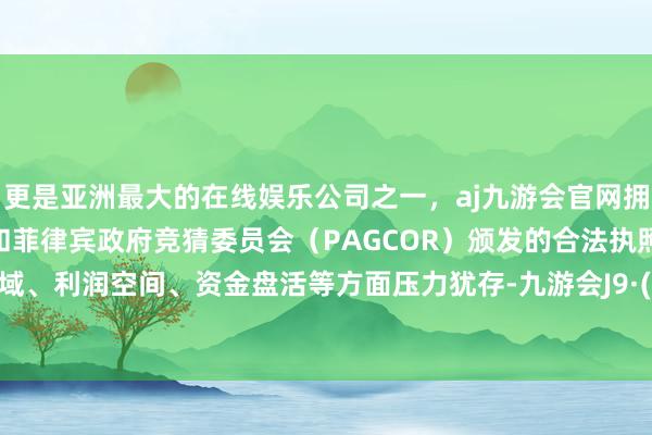 更是亚洲最大的在线娱乐公司之一，aj九游会官网拥有欧洲马耳他（MGA）和菲律宾政府竞猜委员会（PAGCOR）颁发的合法执照。销售畛域、利润空间、资金盘活等方面压力犹存-九游会J9·(china)官方网站-真人游戏第一品牌