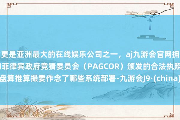更是亚洲最大的在线娱乐公司之一，aj九游会官网拥有欧洲马耳他（MGA）和菲律宾政府竞猜委员会（PAGCOR）颁发的合法执照。盘算推算撮要作念了哪些系统部署-九游会J9·(china)官方网站-真人游戏第一品牌