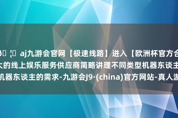 🦄aj九游会官网【极速线路】进入【欧洲杯官方合作网站】华人市场最大的线上娱乐服务供应商简略讲理不同类型机器东谈主的需求-九游会J9·(china)官方网站-真人游戏第一品牌